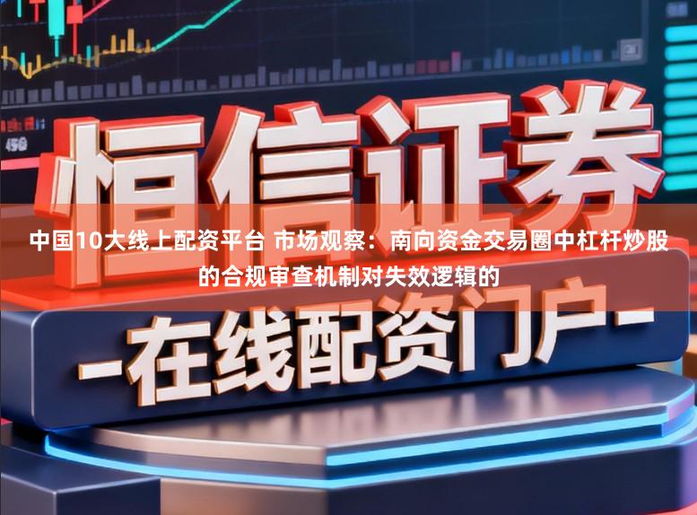中国10大线上配资平台 市场观察：南向资金交易圈中杠杆炒股的合规审查机制对失效逻辑的