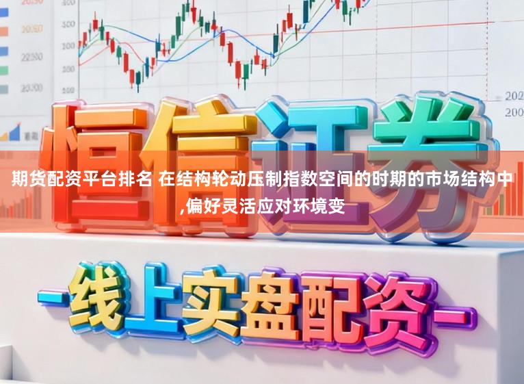 期货配资平台排名 在结构轮动压制指数空间的时期的市场结构中，偏好灵活应对环境变