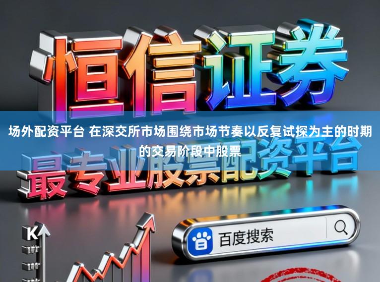 场外配资平台 在深交所市场围绕市场节奏以反复试探为主的时期的交易阶段中股票