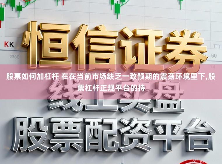 股票如何加杠杆 在在当前市场缺乏一致预期的震荡环境里下，股票杠杆正规平台的持
