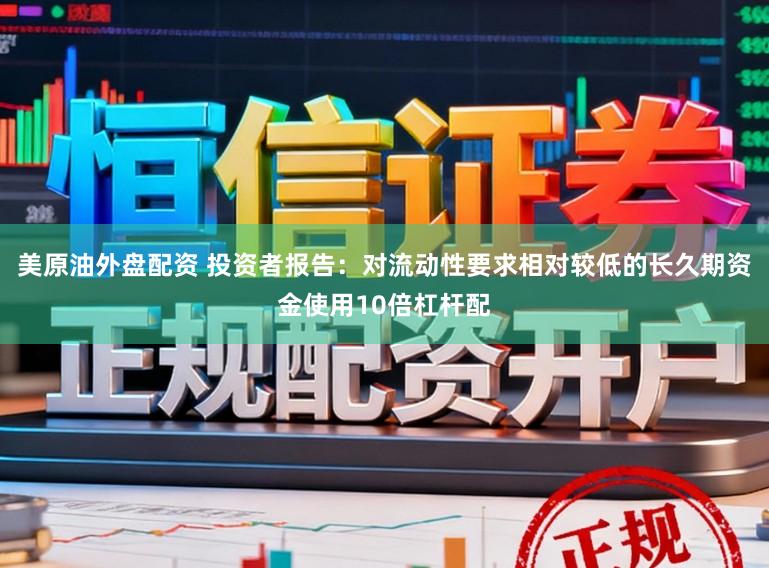 美原油外盘配资 投资者报告：对流动性要求相对较低的长久期资金使用10倍杠杆配