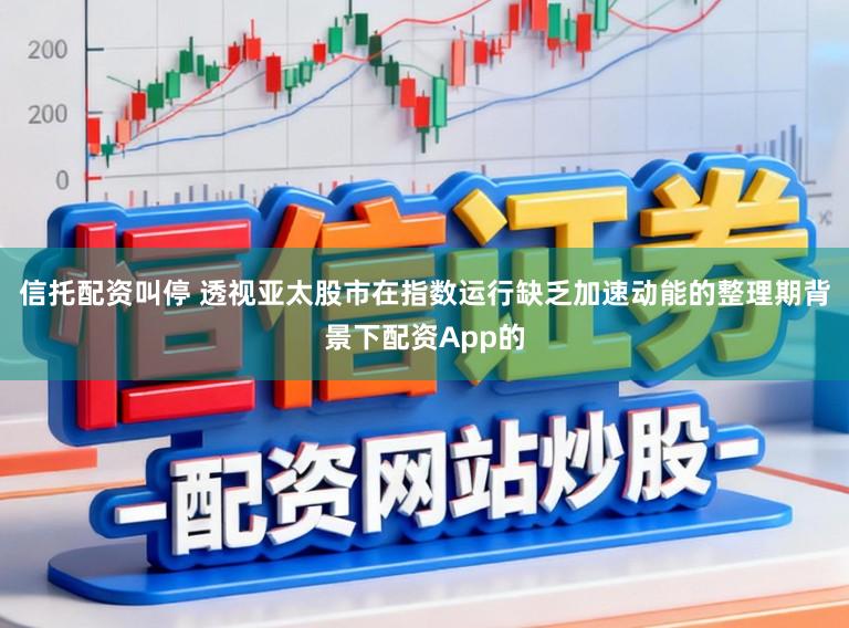信托配资叫停 透视亚太股市在指数运行缺乏加速动能的整理期背景下配资App的