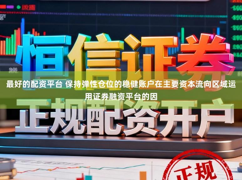 最好的配资平台 保持弹性仓位的稳健账户在主要资本流向区域运用证券融资平台的因