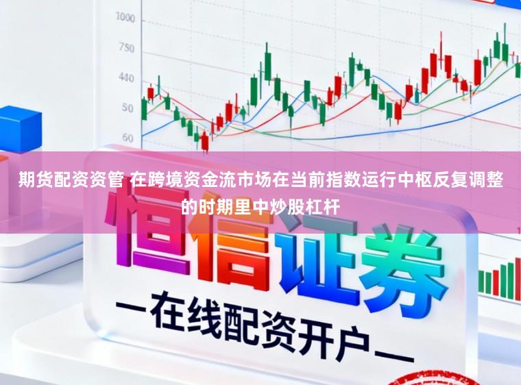 期货配资资管 在跨境资金流市场在当前指数运行中枢反复调整的时期里中炒股杠杆