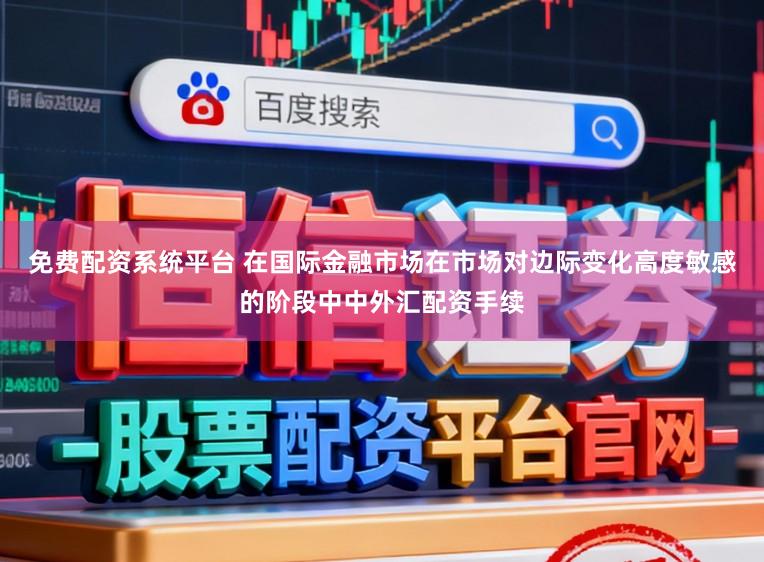 免费配资系统平台 在国际金融市场在市场对边际变化高度敏感的阶段中中外汇配资手续