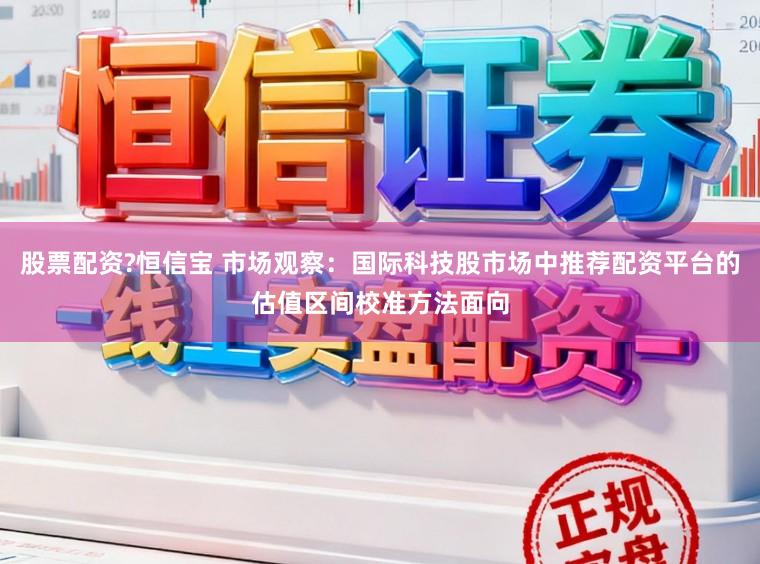 股票配资?恒信宝 市场观察：国际科技股市场中推荐配资平台的估值区间校准方法面向