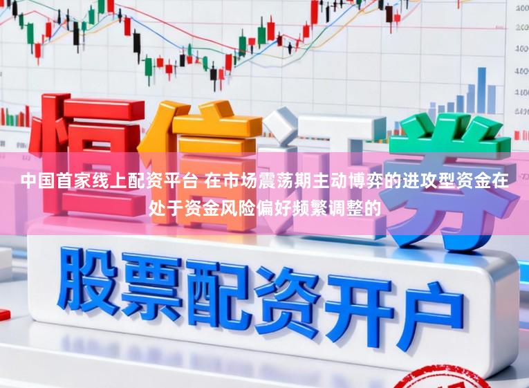 中国首家线上配资平台 在市场震荡期主动博弈的进攻型资金在处于资金风险偏好频繁调整的