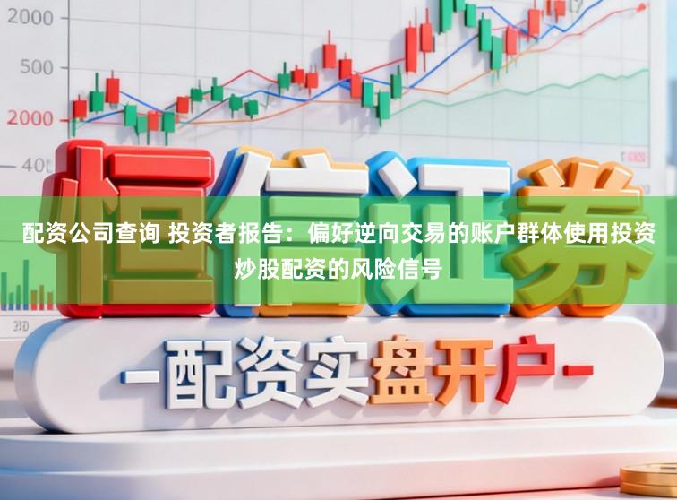 配资公司查询 投资者报告：偏好逆向交易的账户群体使用投资炒股配资的风险信号