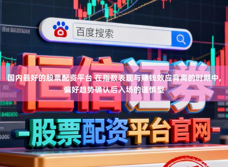 国内最好的股票配资平台 在指数表现与赚钱效应背离的时期中，偏好趋势确认后入场的谨慎型