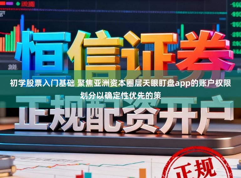 初学股票入门基础 聚焦亚洲资本圈层天眼盯盘app的账户权限划分以确定性优先的策