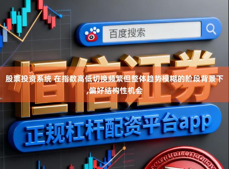 股票投资系统 在指数高低切换频繁但整体趋势模糊的阶段背景下，偏好结构性机会