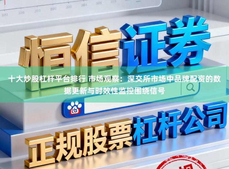十大炒股杠杆平台排行 市场观察：深交所市场中品牌配资的数据更新与时效性监控围绕信号