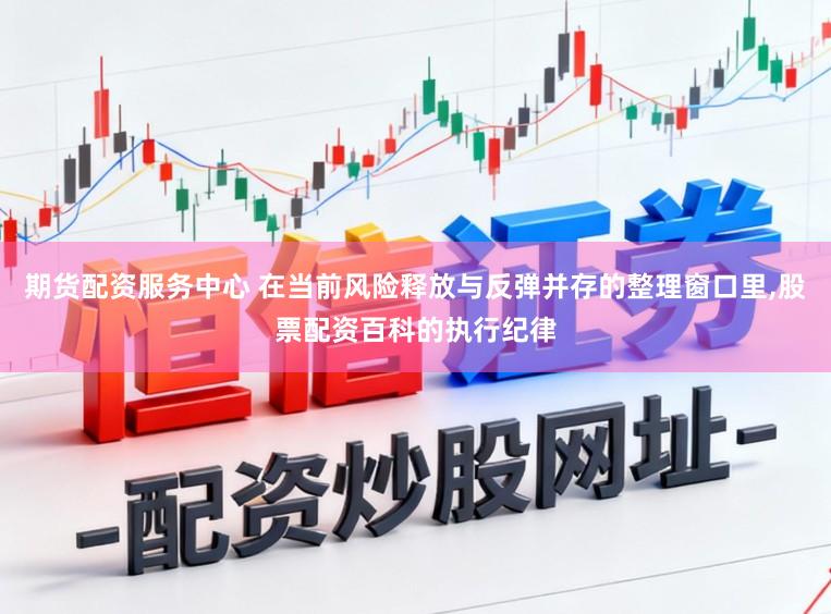期货配资服务中心 在当前风险释放与反弹并存的整理窗口里，股票配资百科的执行纪律