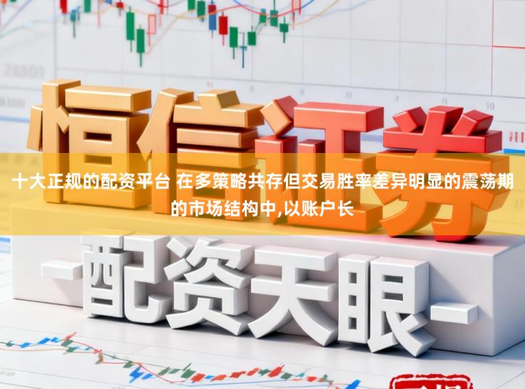 十大正规的配资平台 在多策略共存但交易胜率差异明显的震荡期的市场结构中，以账户长