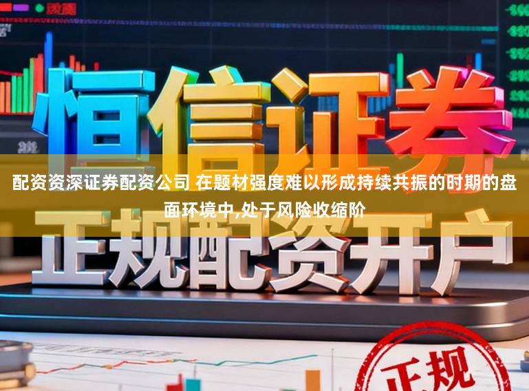 配资资深证券配资公司 在题材强度难以形成持续共振的时期的盘面环境中，处于风险收缩阶