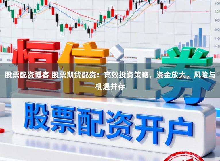 股票配资博客 股票期货配资：高效投资策略，资金放大，风险与机遇并存