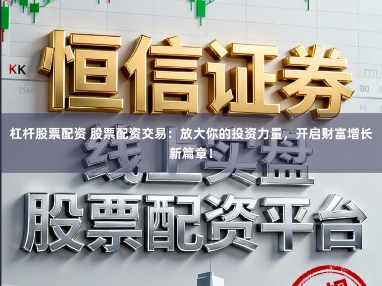 杠杆股票配资 股票配资交易：放大你的投资力量，开启财富增长新篇章！
