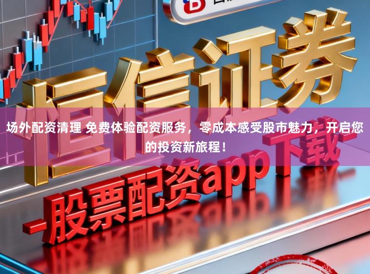 场外配资清理 免费体验配资服务，零成本感受股市魅力，开启您的投资新旅程！