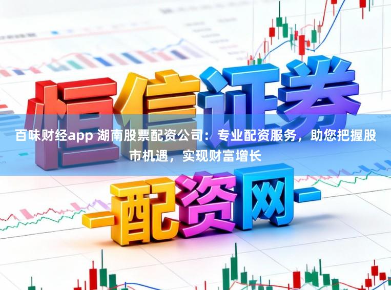 百味财经app 湖南股票配资公司：专业配资服务，助您把握股市机遇，实现财富增长