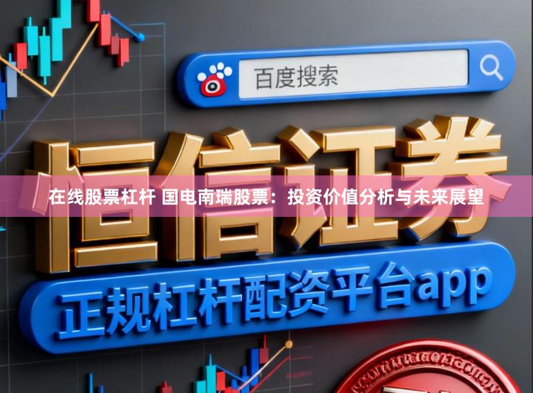 在线股票杠杆 国电南瑞股票：投资价值分析与未来展望