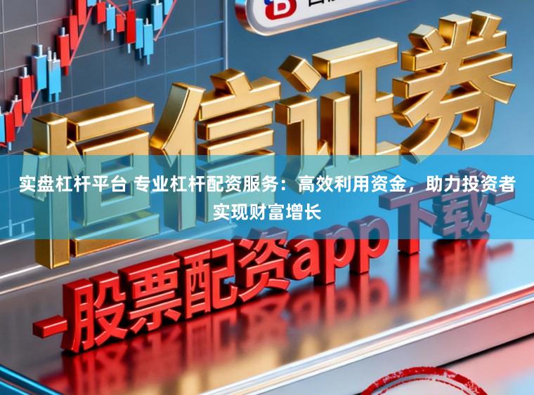 实盘杠杆平台 专业杠杆配资服务：高效利用资金，助力投资者实现财富增长