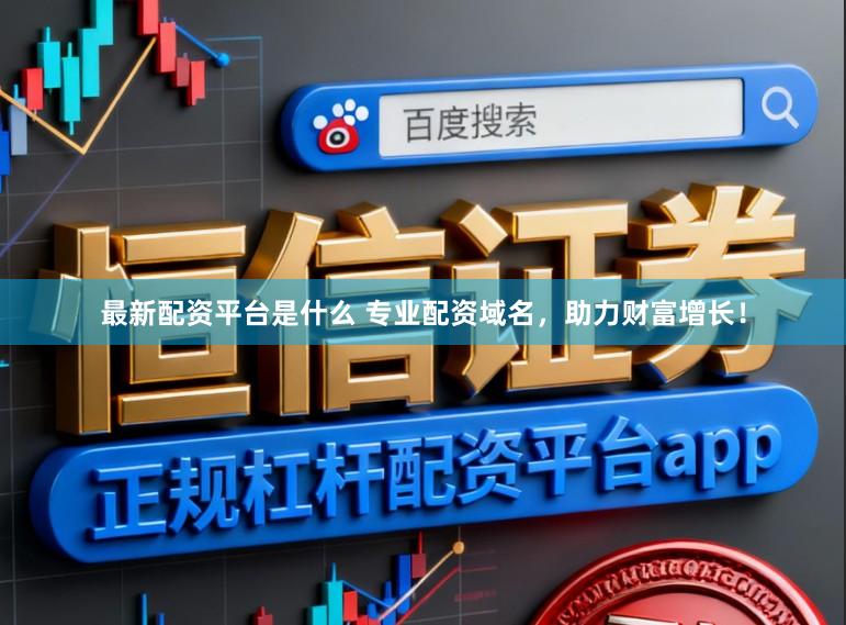 最新配资平台是什么 专业配资域名,助力财富增长!