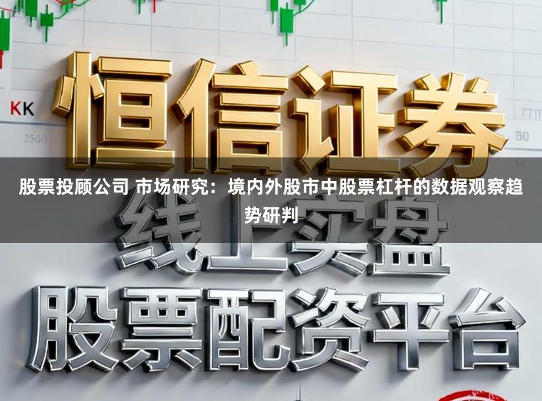 股票投顾公司 市场研究:境内外股市中股票杠杆的数据观察趋势研判