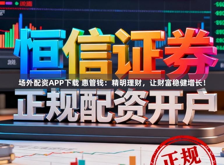 场外配资APP下载 惠管钱:精明理财,让财富稳健增长!