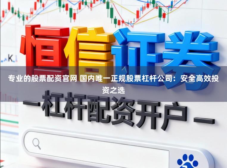 专业的股票配资官网 国内唯一正规股票杠杆公司:安全高效投资之选