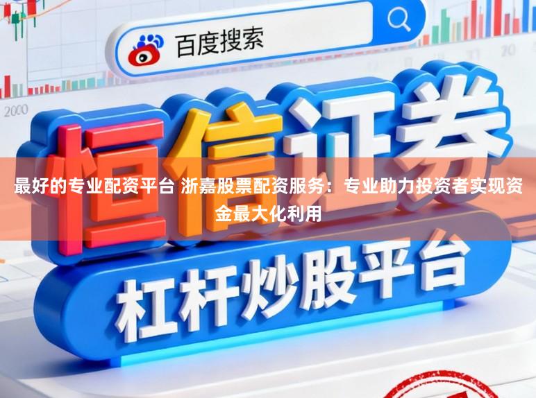 最好的专业配资平台 浙嘉股票配资服务:专业助力投资者实现资金最大化利用