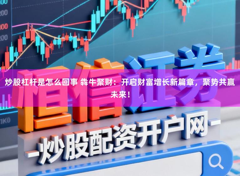 炒股杠杆是怎么回事 犇牛聚财:开启财富增长新篇章,聚势共赢未来!