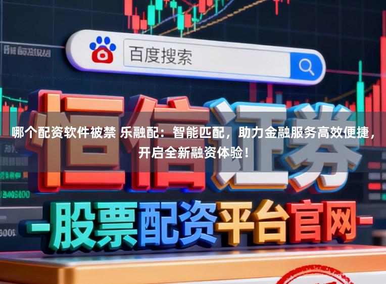 哪个配资软件被禁 乐融配:智能匹配,助力金融服务高效便捷,开启全新融资体验!