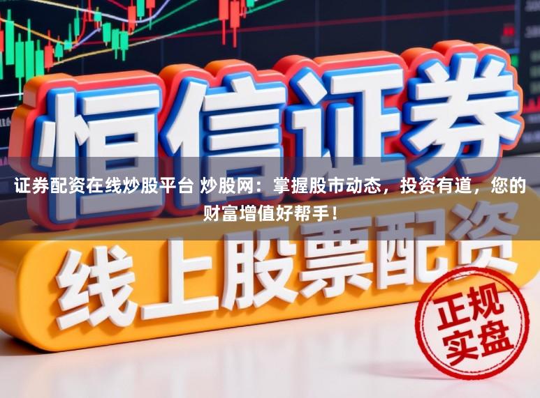 证券配资在线炒股平台 炒股网:掌握股市动态,投资有道,您的财富增值好帮手!