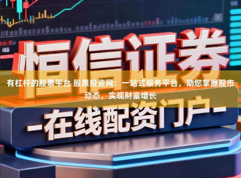 有杠杆的股票平台 股票投资网:一站式服务平台,助您掌握股市动态,实现财富增长