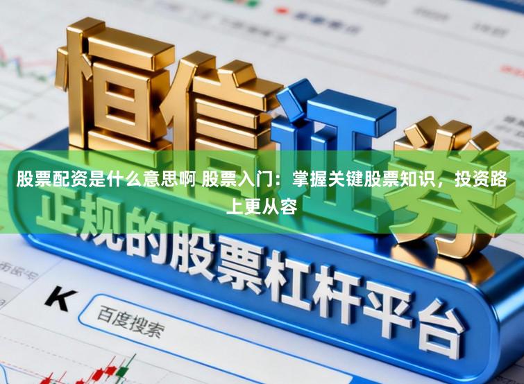 股票配资是什么意思啊 股票入门:掌握关键股票知识,投资路上更从容