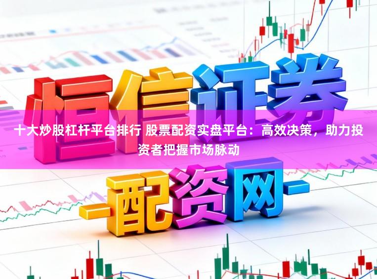 十大炒股杠杆平台排行 股票配资实盘平台：高效决策，助力投资者把握市场脉动