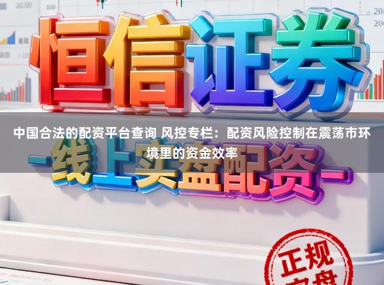 中国合法的配资平台查询 风控专栏:配资风险控制在震荡市环境里的资金效率