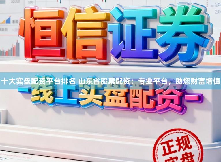 十大实盘配资平台排名 山东省股票配资：专业平台，助您财富增值