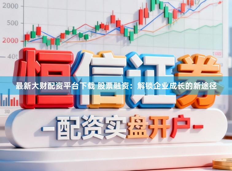 最新大财配资平台下载 股票融资:解锁企业成长的新途径