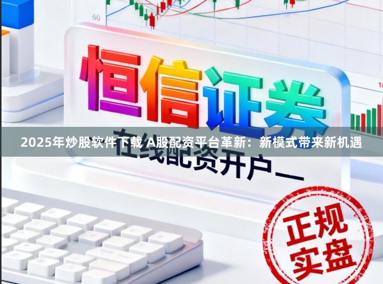 2025年炒股软件下载 A股配资平台革新:新模式带来新机遇