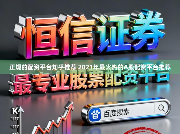 正规的配资平台知乎推荐 2021年最火热的A股配资平台推荐