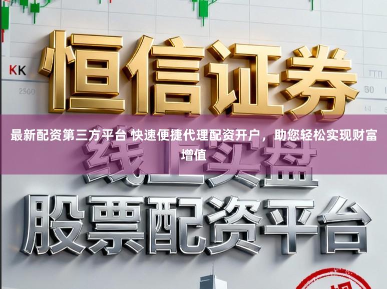 最新配资第三方平台 快速便捷代理配资开户，助您轻松实现财富增值