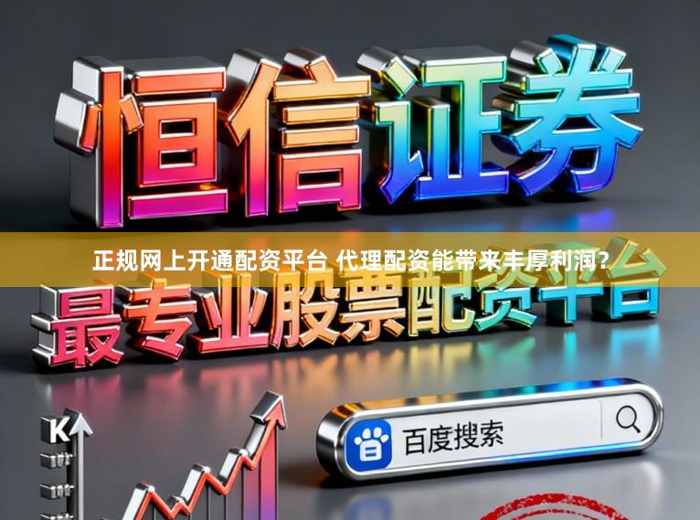 正规网上开通配资平台 代理配资能带来丰厚利润？