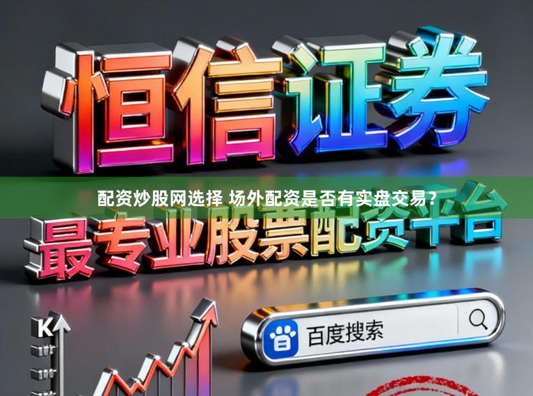 配资炒股网选择 场外配资是否有实盘交易？