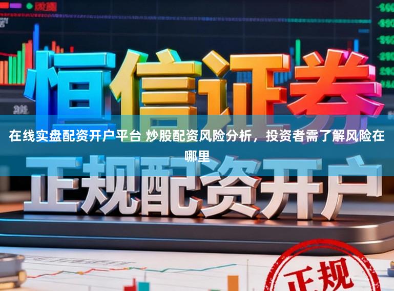 在线实盘配资开户平台 炒股配资风险分析,投资者需了解风险在哪里