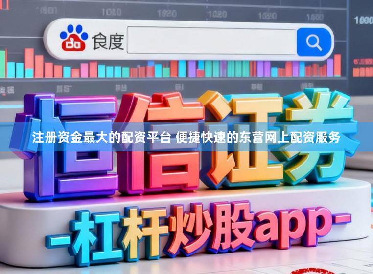 注册资金最大的配资平台 便捷快速的东营网上配资服务
