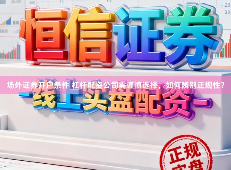 场外证券开户条件 杠杆配资公司需谨慎选择，如何辨别正规性？