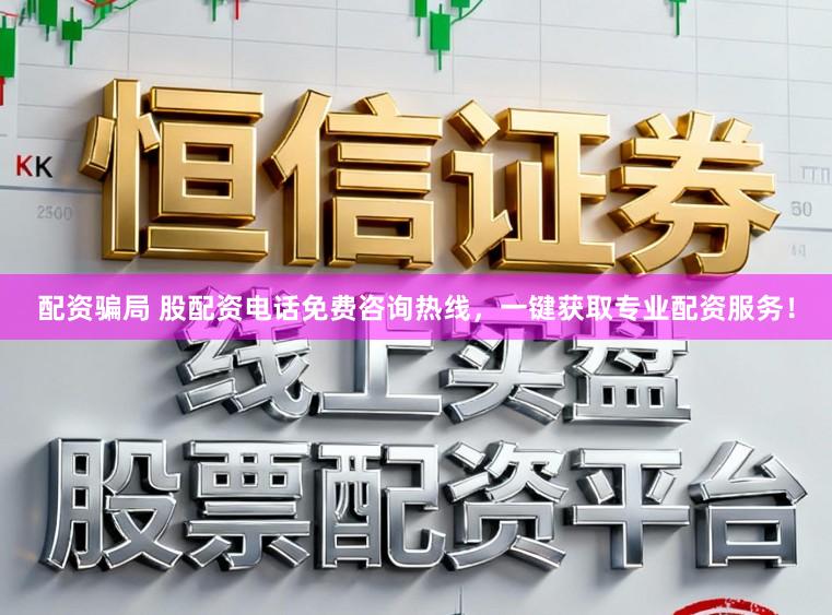 配资骗局 股配资电话免费咨询热线，一键获取专业配资服务！