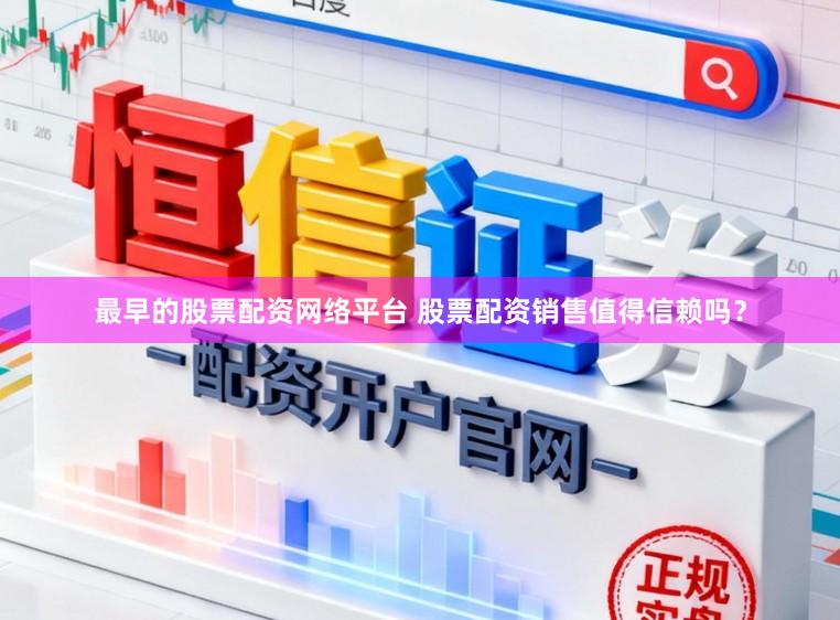 最早的股票配资网络平台 股票配资销售值得信赖吗？