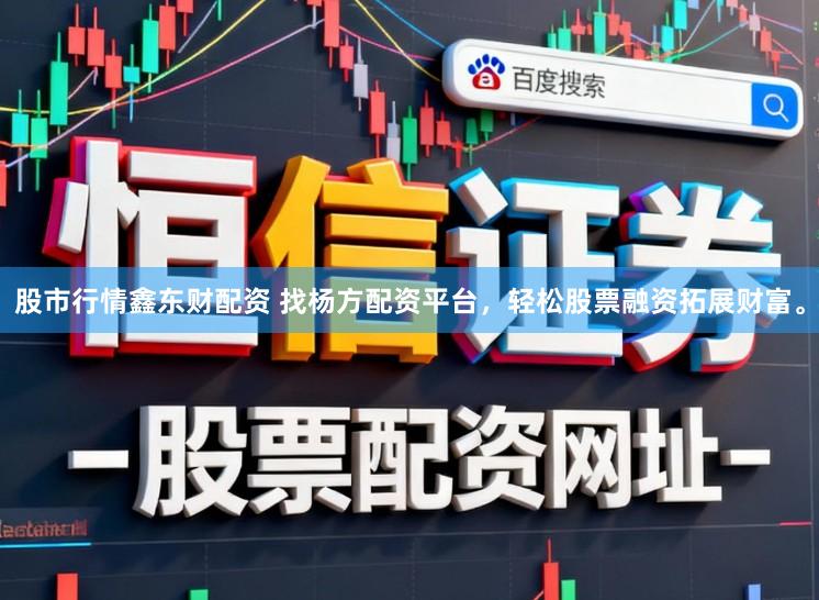 股市行情鑫东财配资 找杨方配资平台，轻松股票融资拓展财富。